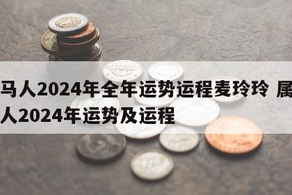 属马人2024年全年运势运程麦玲玲 属马的人2024年运势及运程