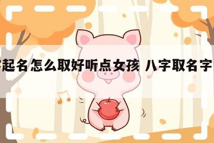 八字起名怎么取好听点女孩 八字取名字怎么取