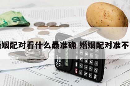 婚姻配对看什么最准确 婚姻配对准不准