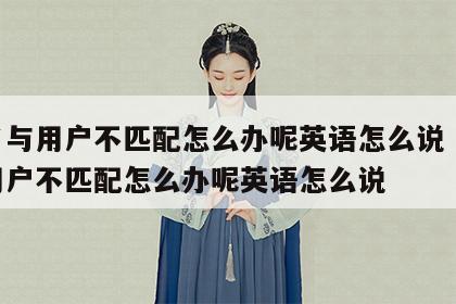 姓名与用户不匹配怎么办呢英语怎么说 姓名与用户不匹配怎么办呢英语怎么说