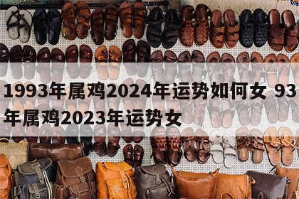 1993年属鸡2024年运势如何女 93年属鸡2023年运势女