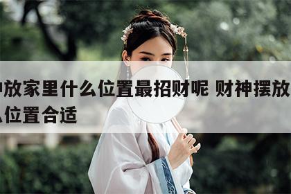 财神放家里什么位置最招财呢 财神摆放家里什么位置合适