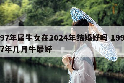 97年属牛女在2024年结婚好吗 1997年几月牛最好