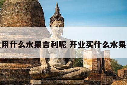 开业用什么水果吉利呢 开业买什么水果招财
