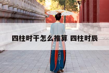 四柱时干怎么推算 四柱时辰