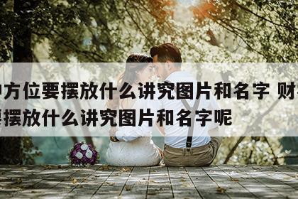财神方位要摆放什么讲究图片和名字 财神方位要摆放什么讲究图片和名字呢