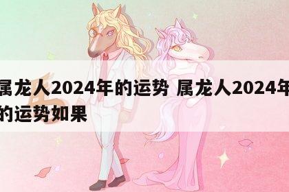 属龙人2024年的运势 属龙人2024年的运势如果