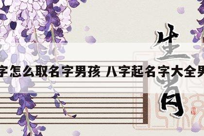 八字怎么取名字男孩 八字起名字大全男孩