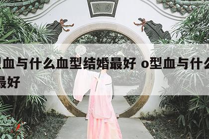 o型血与什么血型结婚最好 o型血与什么结合最好