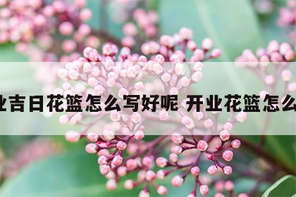 开业吉日花篮怎么写好呢 开业花篮怎么写?