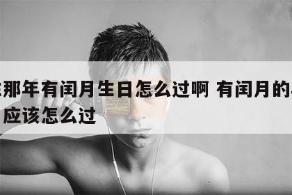 出生那年有闰月生日怎么过啊 有闰月的年份生日应该怎么过