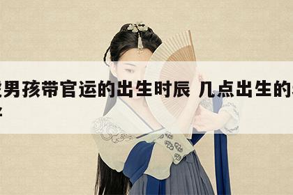 属虎男孩带官运的出生时辰 几点出生的老虎最好