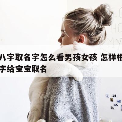 生辰八字取名字怎么看男孩女孩 怎样根据生辰八字给宝宝取名