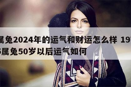 属兔2024年的运气和财运怎么样 1975属兔50岁以后运气如何