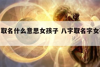 八字取名什么意思女孩子 八字取名字女孩大全