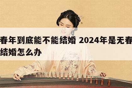 无春年到底能不能结婚 2024年是无春年要结婚怎么办