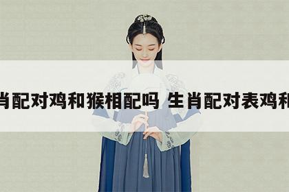 生肖配对鸡和猴相配吗 生肖配对表鸡和猴