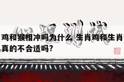 生肖鸡和猴相冲吗为什么 生肖鸡和生肖猴在一起真的不合适吗?
