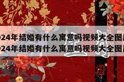 2024年结婚有什么寓意吗视频大全图片 2024年结婚有什么寓意吗视频大全图片