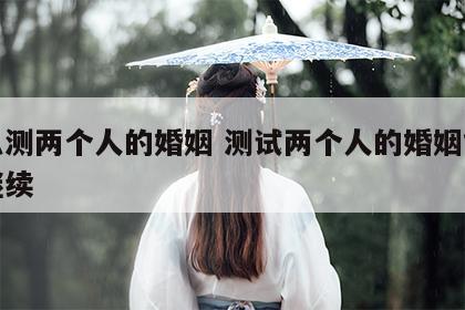 怎么测两个人的婚姻 测试两个人的婚姻能不能继续