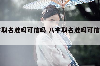 八字取名准吗可信吗 八字取名准吗可信吗男孩