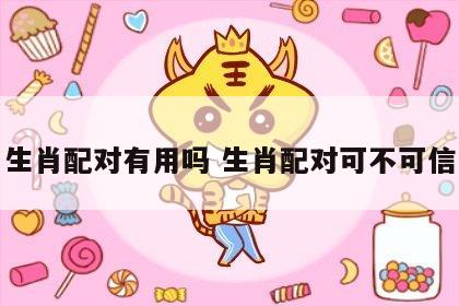 生肖配对有用吗 生肖配对可不可信