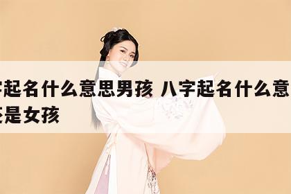 八字起名什么意思男孩 八字起名什么意思男孩还是女孩