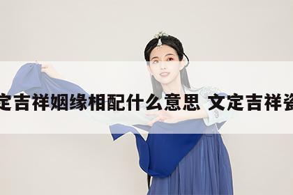 文定吉祥姻缘相配什么意思 文定吉祥瓷器