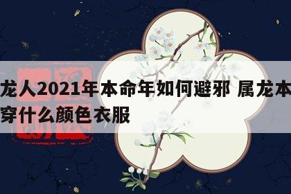 属龙人2021年本命年如何避邪 属龙本命年穿什么颜色衣服