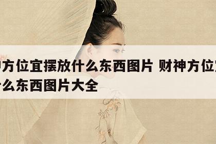 财神方位宜摆放什么东西图片 财神方位宜摆放什么东西图片大全