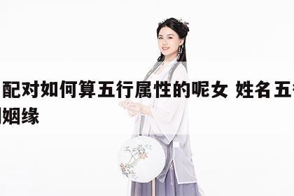 姓名配对如何算五行属性的呢女 姓名五行配对测姻缘