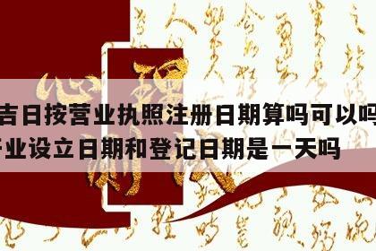 开业吉日按营业执照注册日期算吗可以吗安全吗 开业设立日期和登记日期是一天吗