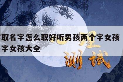 八字取名字怎么取好听男孩两个字女孩 八字取名字女孩大全