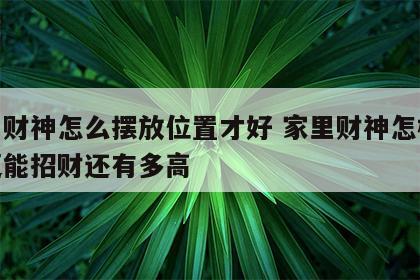 家里财神怎么摆放位置才好 家里财神怎样摆放更能招财还有多高