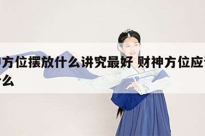 财神方位摆放什么讲究最好 财神方位应该摆放什么