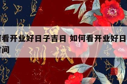 如何看开业好日子吉日 如何看开业好日子吉日时间