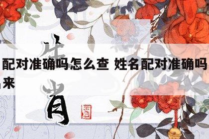姓名配对准确吗怎么查 姓名配对准确吗怎么查出来