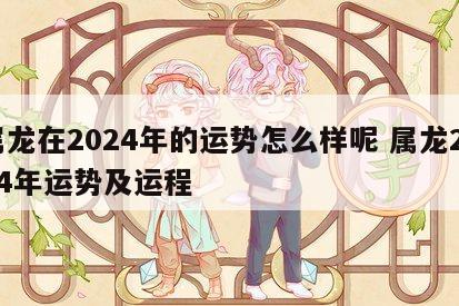 属龙在2024年的运势怎么样呢 属龙2024年运势及运程