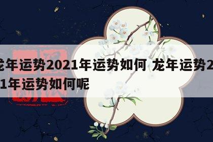 龙年运势2021年运势如何 龙年运势2021年运势如何呢