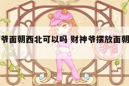 财神爷面朝西北可以吗 财神爷摆放面朝西可以吗