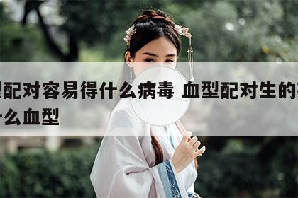 血型配对容易得什么病毒 血型配对生的孩子是什么血型