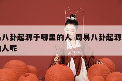 周易八卦起源于哪里的人 周易八卦起源于哪里的人呢