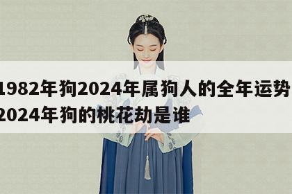 1982年狗2024年属狗人的全年运势 2024年狗的桃花劫是谁