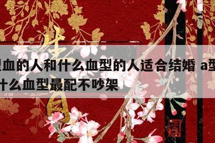 a型血的人和什么血型的人适合结婚 a型血和什么血型最配不吵架