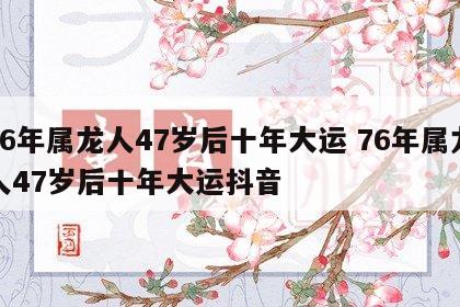 76年属龙人47岁后十年大运 76年属龙人47岁后十年大运抖音