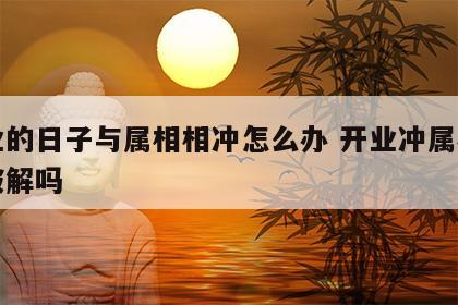 开业的日子与属相相冲怎么办 开业冲属相可以破解吗