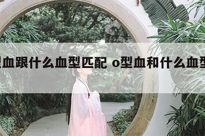 o型血跟什么血型匹配 o型血和什么血型更配