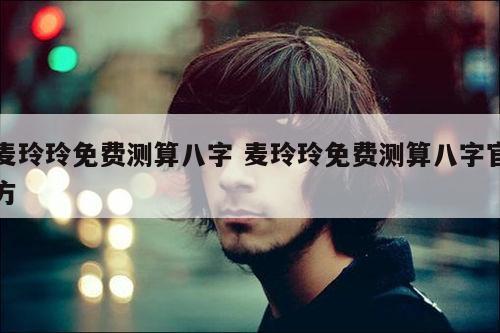麦玲玲免费测算八字 麦玲玲免费测算八字官方