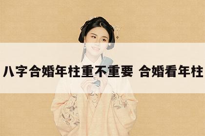 八字合婚年柱重不重要 合婚看年柱