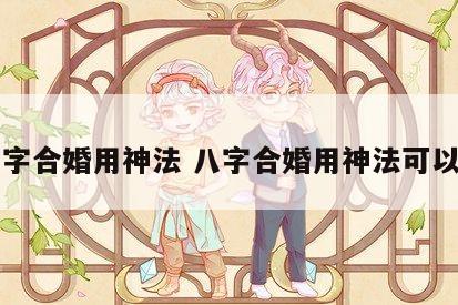 八字合婚用神法 八字合婚用神法可以吗